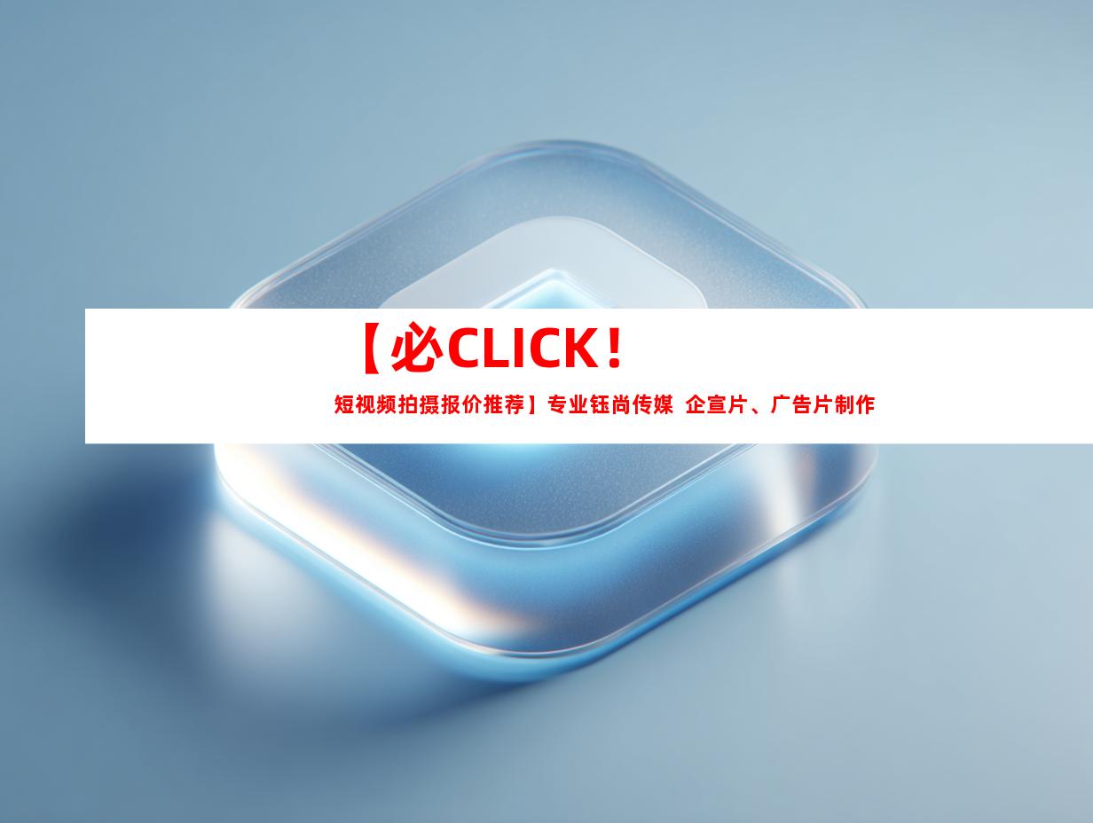 苏州【必CLICK！短视频拍摄报价推荐】专业钰尚传媒  企宣片、广告片制作